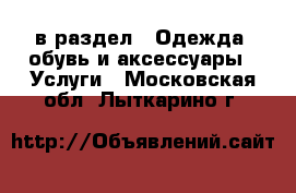  в раздел : Одежда, обувь и аксессуары » Услуги . Московская обл.,Лыткарино г.